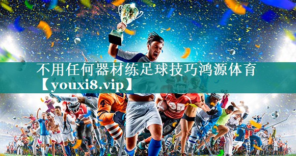 不用任何器材练足球技巧鸿源体育