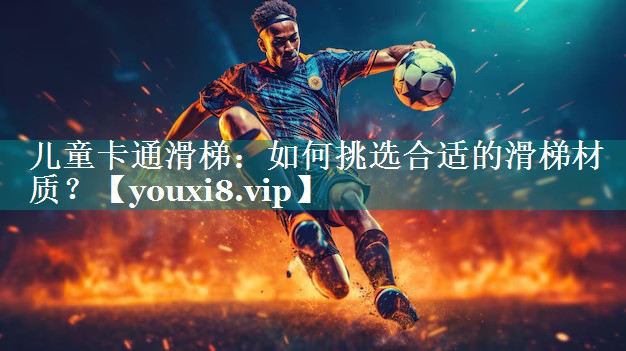 儿童卡通滑梯：如何挑选合适的滑梯材质？