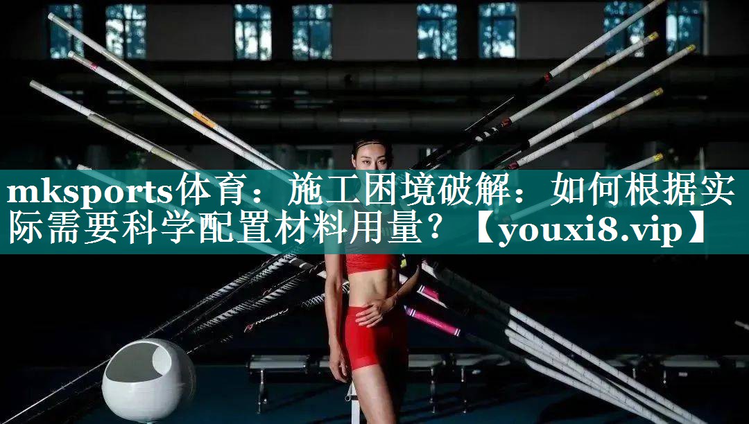 mksports体育：施工困境破解：如何根据实际需要科学配置材料用量？