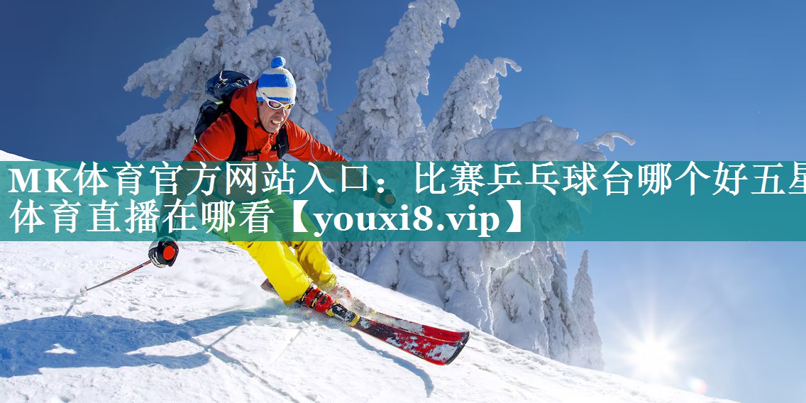 MK体育官方网站入口：比赛乒乓球台哪个好五星体育直播在哪看