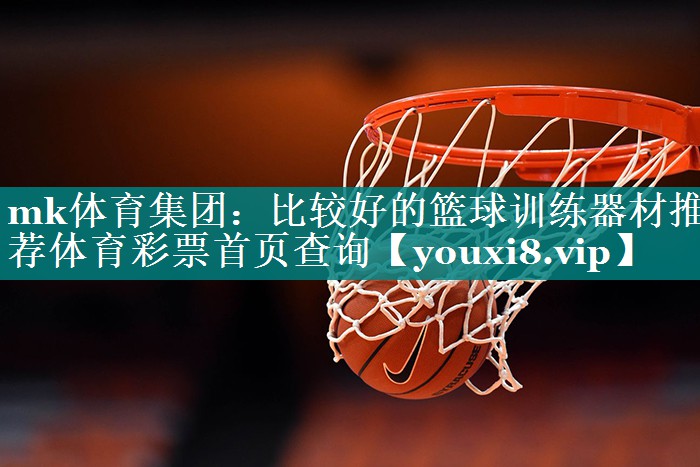 mk体育集团：比较好的篮球训练器材推荐体育彩票首页查询