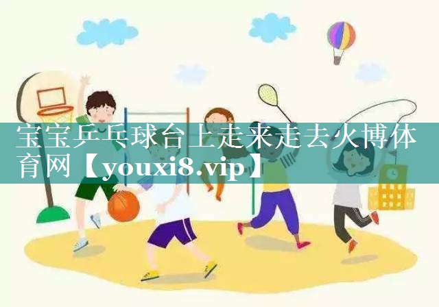 宝宝乒乓球台上走来走去火博体育网