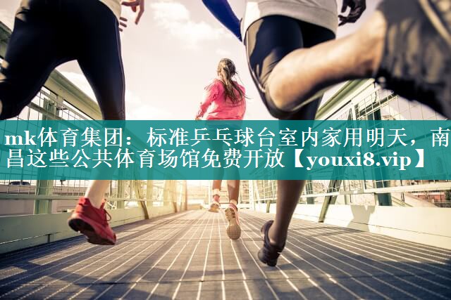mk体育集团：标准乒乓球台室内家用明天，南昌这些公共体育场馆免费开放