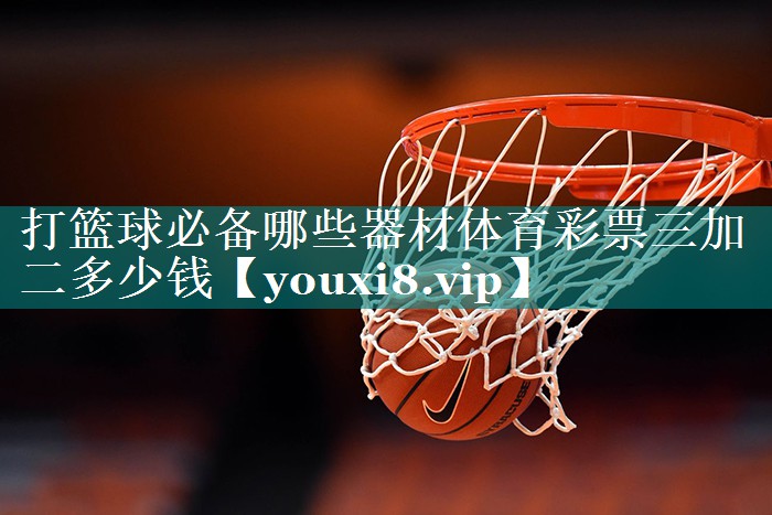 打篮球必备哪些器材体育彩票三加二多少钱